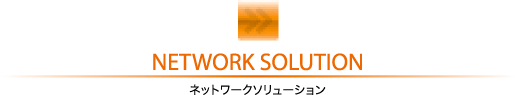 NETWORK SOLUTION
ネットワークソリューション